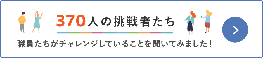 370人の挑戦：職員たちがチャレンジしていることを聞いてみました！
